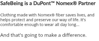 SafeBeing is a DuPont™ Nomex® Partner Clothing made with Nomex® fiber saves lives, and helps protect and preserve our way of life. It's comfortable enough to wear all day long... And that's going to make a difference.